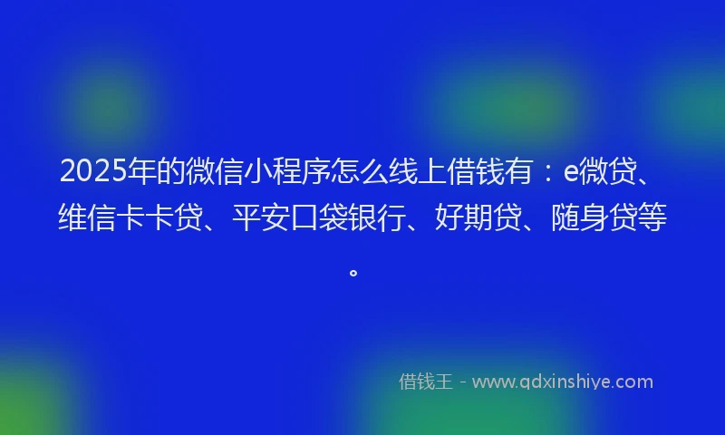 2025年的微信小程序怎么线上借钱有：e微贷、维信卡卡贷、平安口袋银行、好期贷、随身贷等。