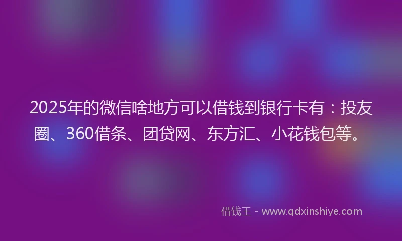 2025年的微信啥地方可以借钱到银行卡有：投友圈、360借条、团贷网、东方汇、小花钱包等。
