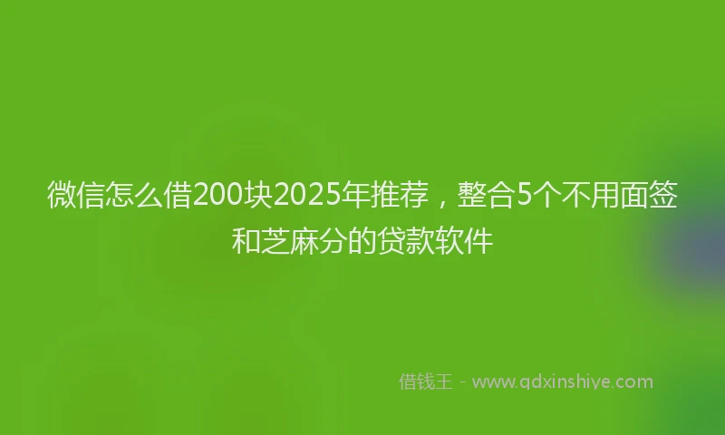微信怎么借200块2025年推荐，整合5个不用面签和芝麻分的贷款软件