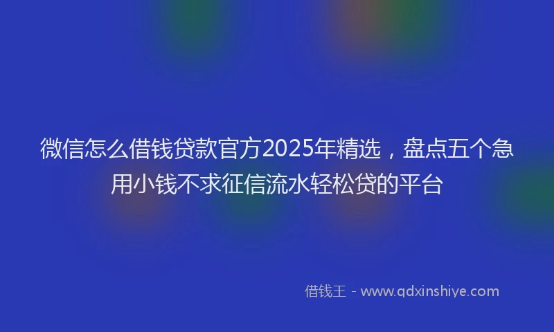 微信怎么借钱贷款官方2025年精选，盘点五个急用小钱不求征信流水轻松贷的平台