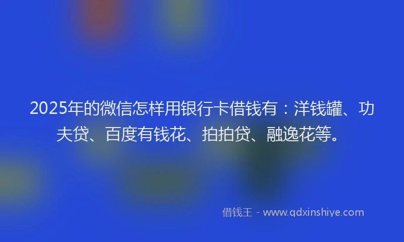 2025年的微信怎样用银行卡借钱有：洋钱罐、功夫贷、百度有钱花、拍拍贷、融逸花等。