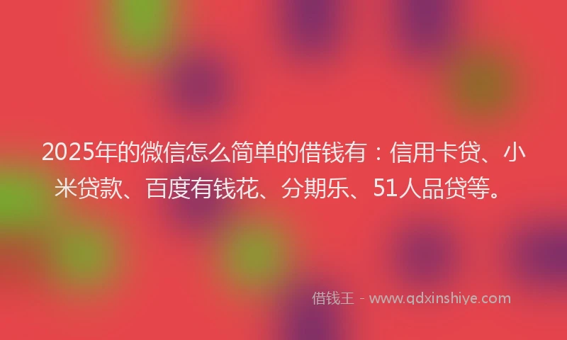 2025年的微信怎么简单的借钱有：信用卡贷、小米贷款、百度有钱花、分期乐、51人品贷等。