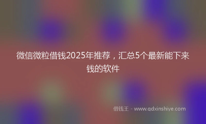 微信微粒借钱2025年推荐，汇总5个最新能下来钱的软件