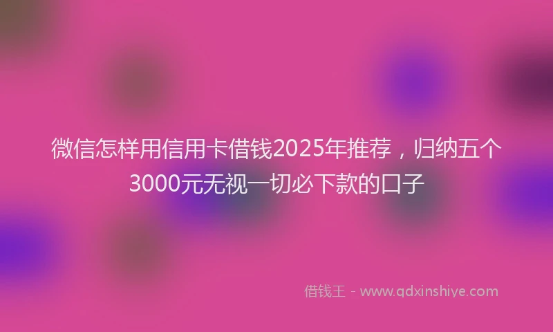 微信怎样用信用卡借钱2025年推荐，归纳五个3000元无视一切必下款的口子