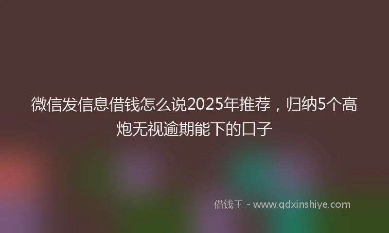 微信发信息借钱怎么说2025年推荐，归纳5个高炮无视逾期能下的口子