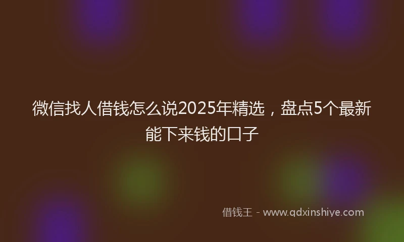 微信找人借钱怎么说2025年精选，盘点5个最新能下来钱的口子