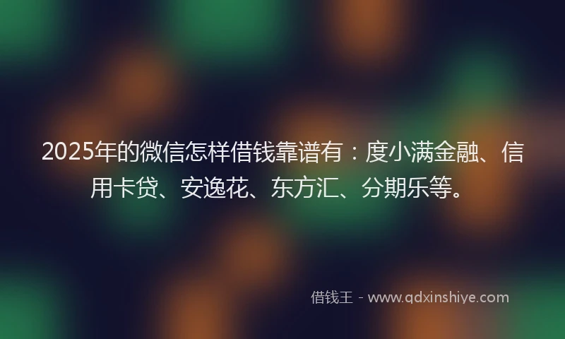 2025年的微信怎样借钱靠谱有：度小满金融、信用卡贷、安逸花、东方汇、分期乐等。