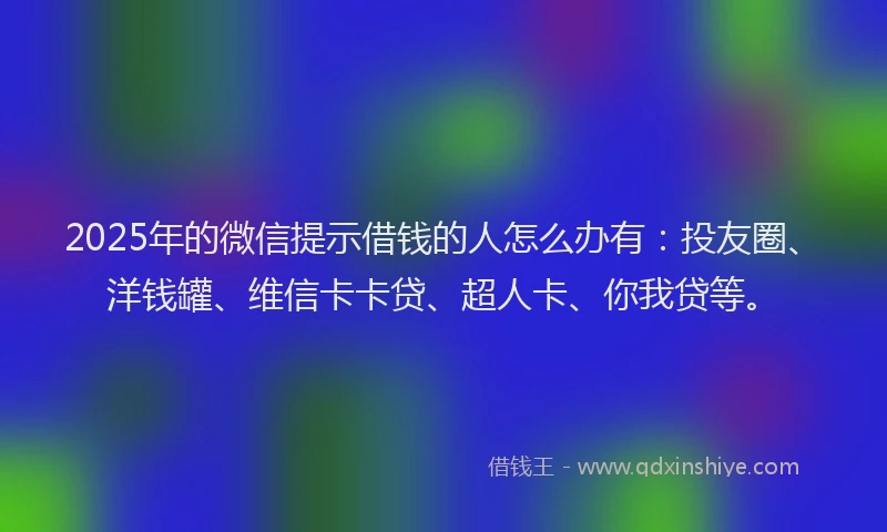2025年的微信提示借钱的人怎么办有：投友圈、洋钱罐、维信卡卡贷、超人卡、你我贷等。