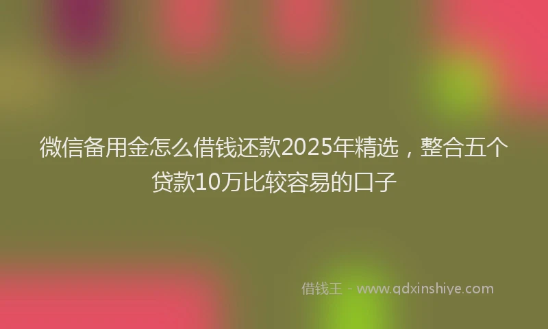 微信备用金怎么借钱还款2025年精选，整合五个贷款10万比较容易的口子