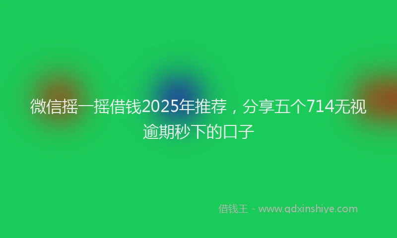 微信摇一摇借钱2025年推荐，分享五个714无视逾期秒下的口子