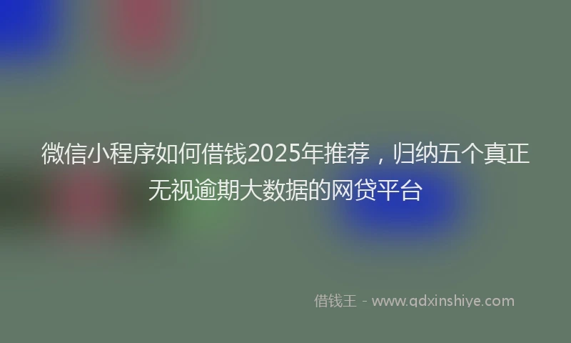微信小程序如何借钱2025年推荐，归纳五个真正无视逾期大数据的网贷平台