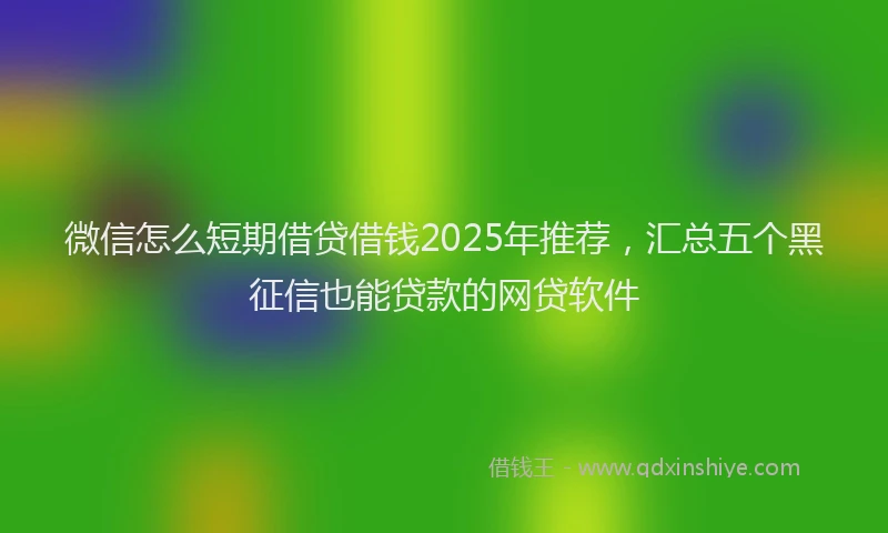 微信怎么短期借贷借钱2025年推荐，汇总五个黑征信也能贷款的网贷软件