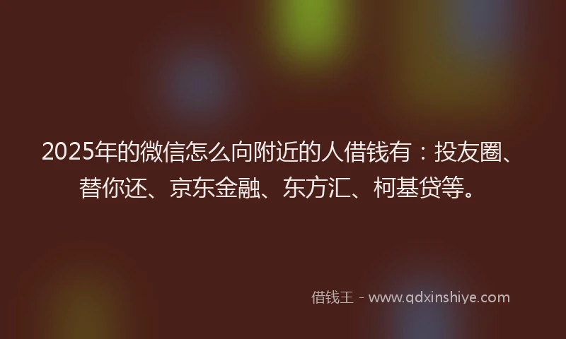 2025年的微信怎么向附近的人借钱有：投友圈、替你还、京东金融、东方汇、柯基贷等。