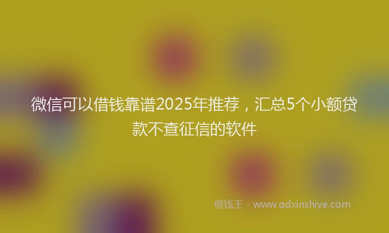 微信可以借钱靠谱2025年推荐，汇总5个小额贷款不查征信的软件