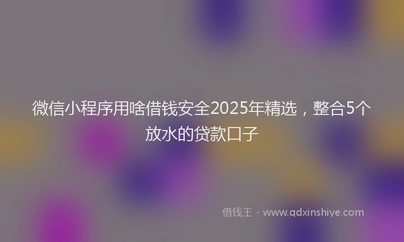 微信小程序用啥借钱安全2025年精选，整合5个放水的贷款口子
