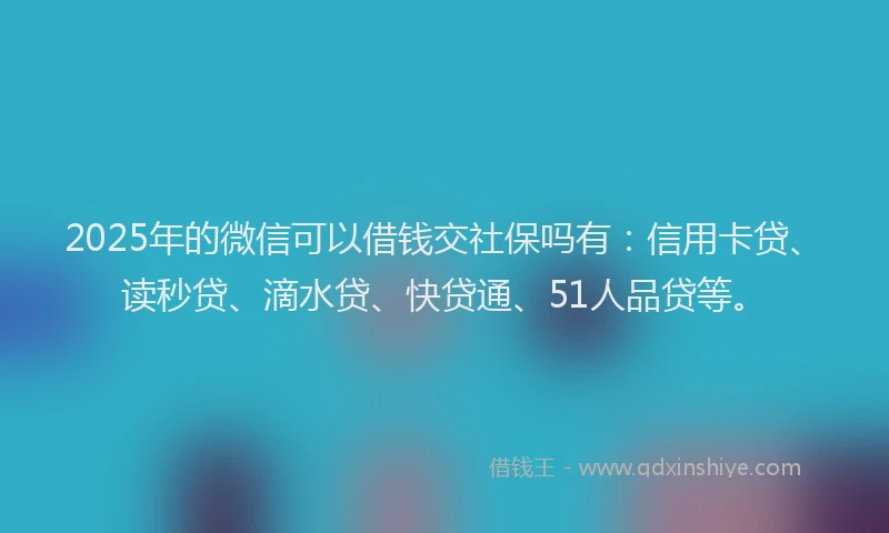 2025年的微信可以借钱交社保吗有：信用卡贷、读秒贷、滴水贷、快贷通、51人品贷等。