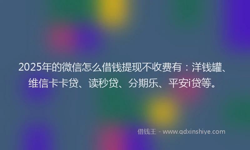 2025年的微信怎么借钱提现不收费有：洋钱罐、维信卡卡贷、读秒贷、分期乐、平安i贷等。