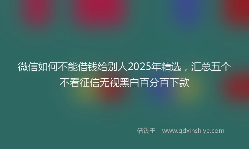 微信如何不能借钱给别人2025年精选，汇总五个不看征信无视黑白百分百下款