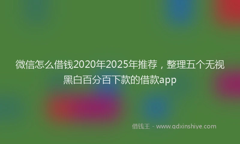 微信怎么借钱2020年2025年推荐，整理五个无视黑白百分百下款的借款app