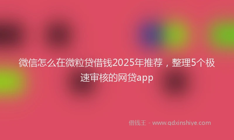 微信怎么在微粒贷借钱2025年推荐，整理5个极速审核的网贷app