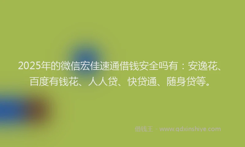 2025年的微信宏佳速通借钱安全吗有：安逸花、百度有钱花、人人贷、快贷通、随身贷等。