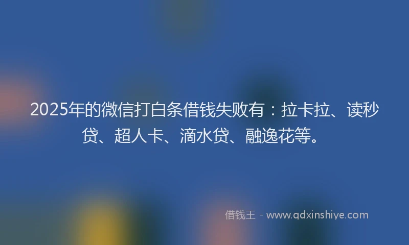 2025年的微信打白条借钱失败有：拉卡拉、读秒贷、超人卡、滴水贷、融逸花等。