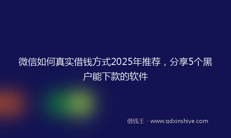 微信如何真实借钱方式2025年推荐，分享5个黑户能下款的软件