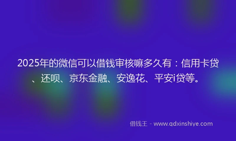 2025年的微信可以借钱审核嘛多久有：信用卡贷、还呗、京东金融、安逸花、平安i贷等。