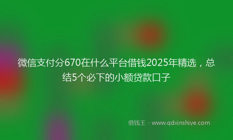 微信支付分670在什么平台借钱2025年精选，总结5个必下的小额贷款口子