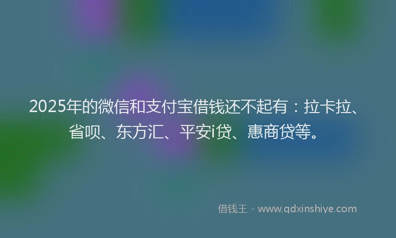 2025年的微信和支付宝借钱还不起有：拉卡拉、省呗、东方汇、平安i贷、惠商贷等。