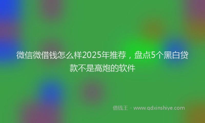 微信微借钱怎么样2025年推荐，盘点5个黑白贷款不是高炮的软件