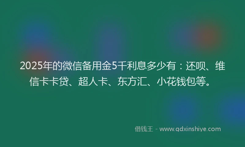 2025年的微信备用金5千利息多少有：还呗、维信卡卡贷、超人卡、东方汇、小花钱包等。