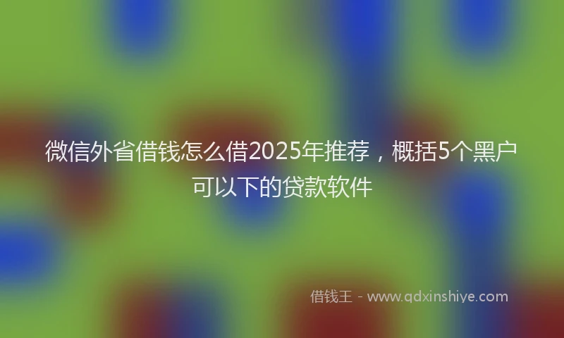 微信外省借钱怎么借2025年推荐，概括5个黑户可以下的贷款软件