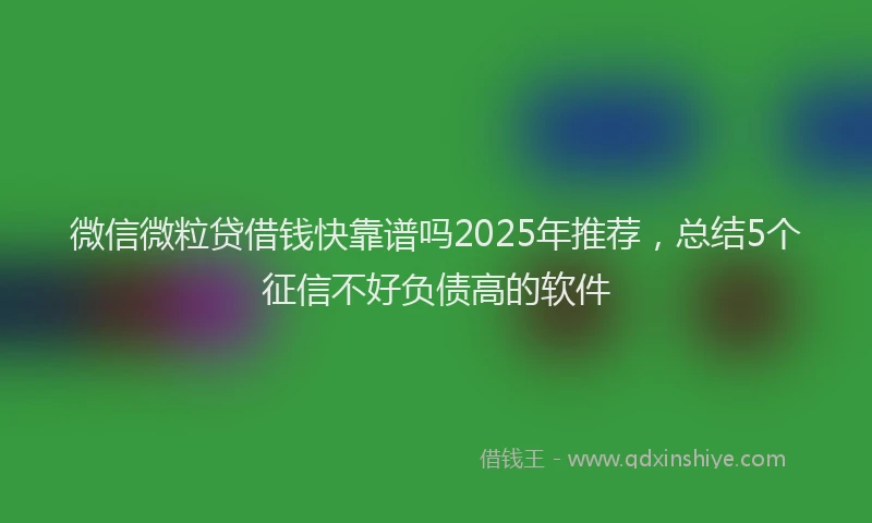 微信微粒贷借钱快靠谱吗2025年推荐，总结5个征信不好负债高的软件
