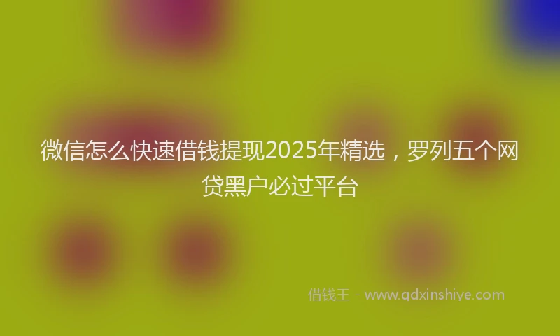 微信怎么快速借钱提现2025年精选，罗列五个网贷黑户必过平台