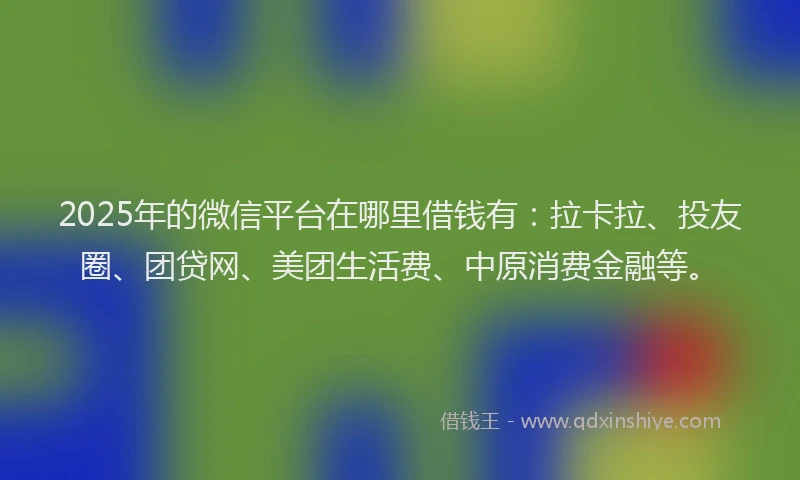 2025年的微信平台在哪里借钱有：拉卡拉、投友圈、团贷网、美团生活费、中原消费金融等。