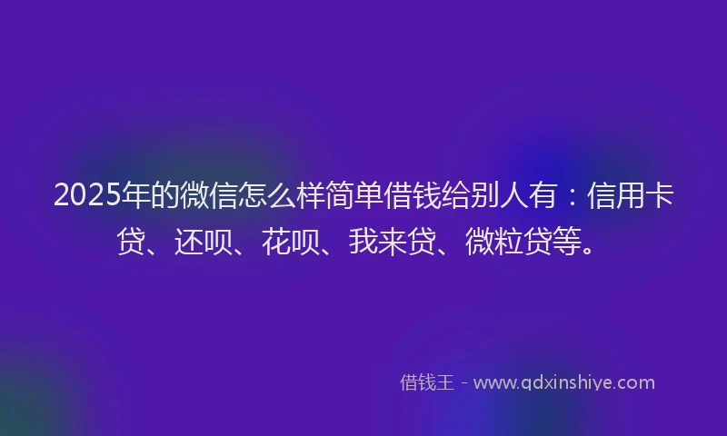 2025年的微信怎么样简单借钱给别人有：信用卡贷、还呗、花呗、我来贷、微粒贷等。