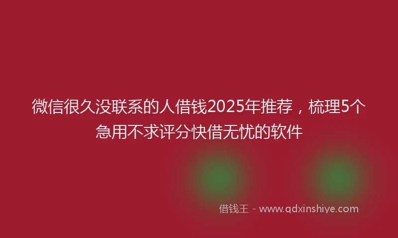 微信很久没联系的人借钱2025年推荐，梳理5个急用不求评分快借无忧的软件
