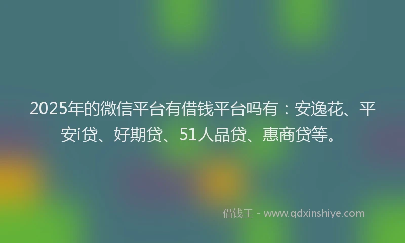 2025年的微信平台有借钱平台吗有：安逸花、平安i贷、好期贷、51人品贷、惠商贷等。