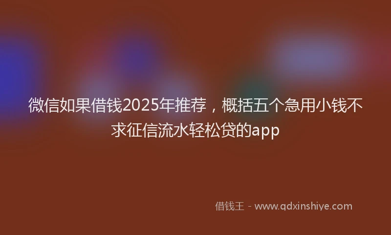 微信如果借钱2025年推荐，概括五个急用小钱不求征信流水轻松贷的app