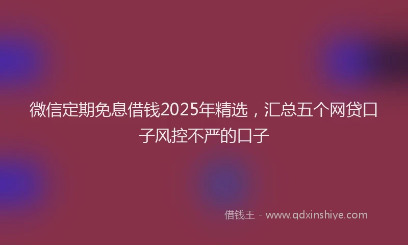 微信定期免息借钱2025年精选，汇总五个网贷口子风控不严的口子
