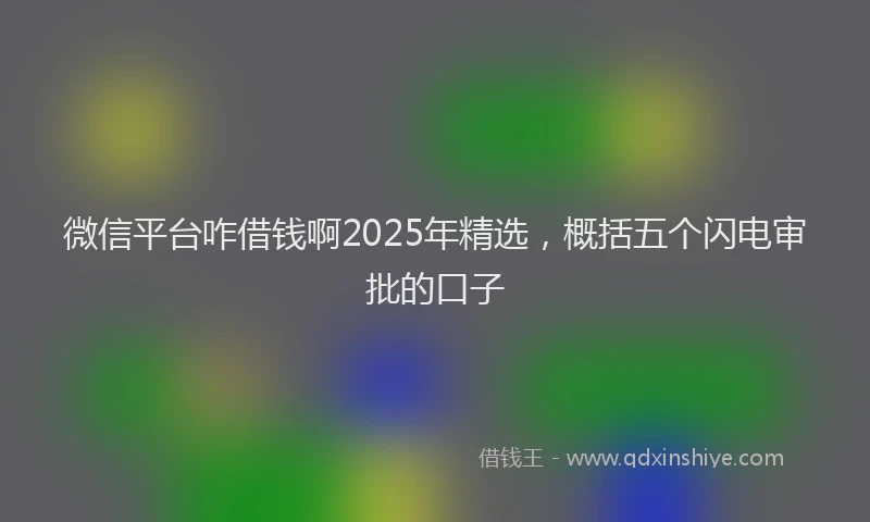 微信平台咋借钱啊2025年精选，概括五个闪电审批的口子