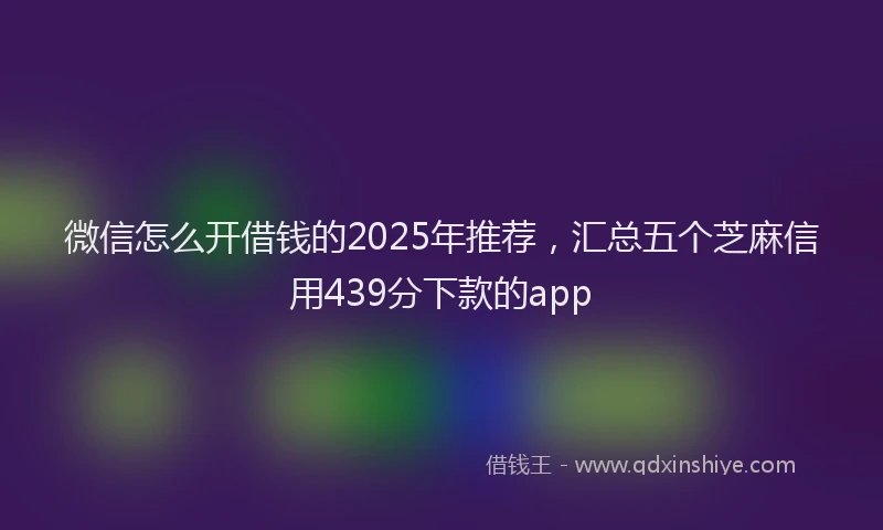 微信怎么开借钱的2025年推荐，汇总五个芝麻信用439分下款的app