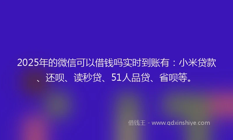 2025年的微信可以借钱吗实时到账有：小米贷款、还呗、读秒贷、51人品贷、省呗等。