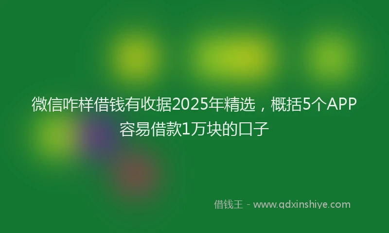 微信咋样借钱有收据2025年精选，概括5个APP容易借款1万块的口子