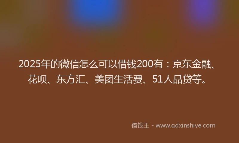 2025年的微信怎么可以借钱200有：京东金融、花呗、东方汇、美团生活费、51人品贷等。