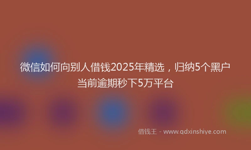 微信如何向别人借钱2025年精选，归纳5个黑户当前逾期秒下5万平台