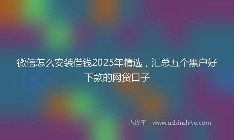 微信怎么安装借钱2025年精选，汇总五个黑户好下款的网贷口子