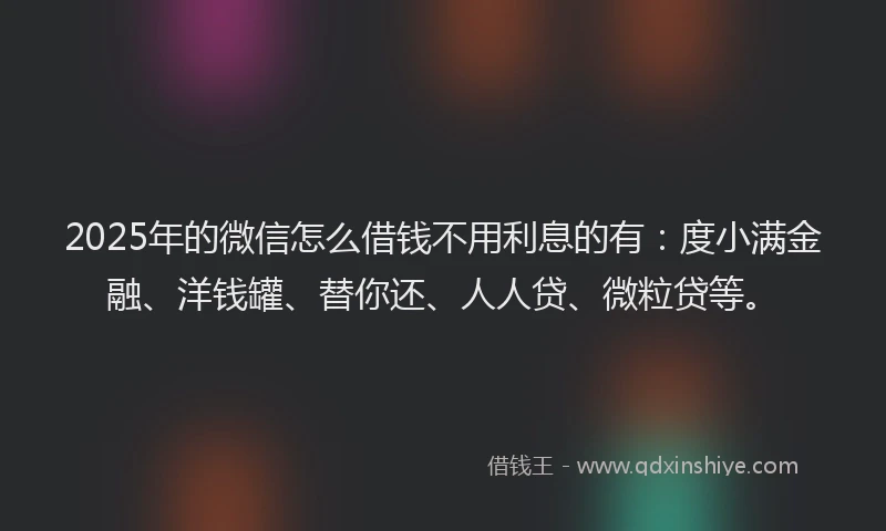 2025年的微信怎么借钱不用利息的有：度小满金融、洋钱罐、替你还、人人贷、微粒贷等。