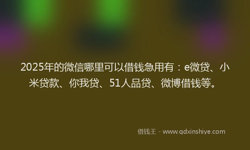 2025年的微信哪里可以借钱急用有：e微贷、小米贷款、你我贷、51人品贷、微博借钱等。